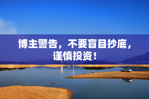 博主警告，不要盲目抄底，谨慎投资！