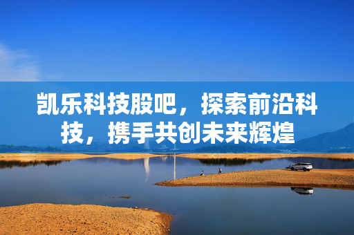 凯乐科技股吧，探索前沿科技，携手共创未来辉煌