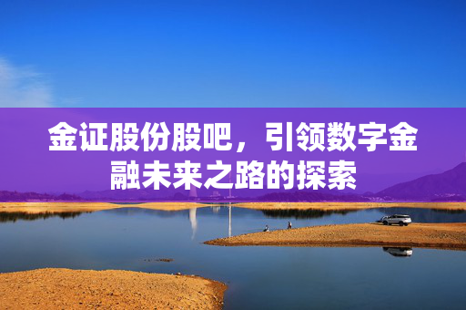 金证股份股吧，引领数字金融未来之路的探索
