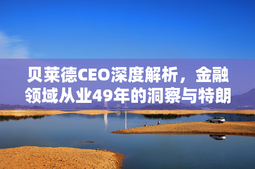 贝莱德CEO深度解析，金融领域从业49年的洞察与特朗普关税措施的超现实影响