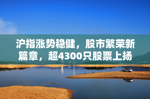 沪指涨势稳健，股市繁荣新篇章，超4300只股票上扬，涨幅达0.71%