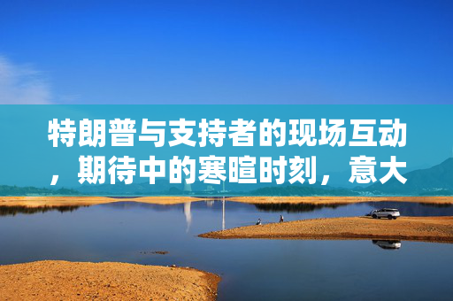 特朗普与支持者的现场互动，期待中的寒暄时刻，意大利总理旁观