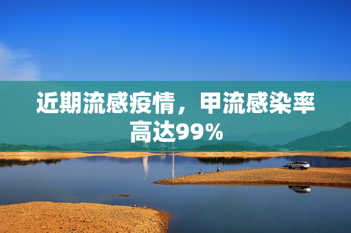近期流感疫情，甲流感染率高达99%