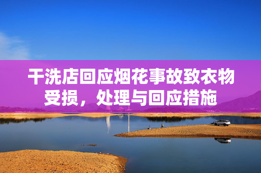 干洗店回应烟花事故致衣物受损，处理与回应措施