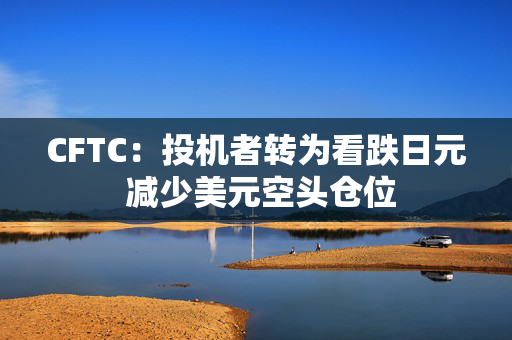 CFTC：投机者转为看跌日元 减少美元空头仓位