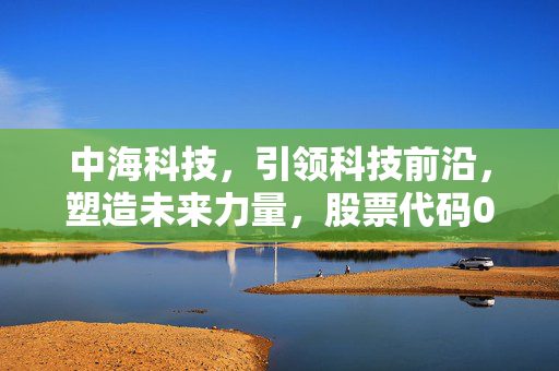 中海科技，引领科技前沿，塑造未来力量，股票代码002401引领未来科技风潮