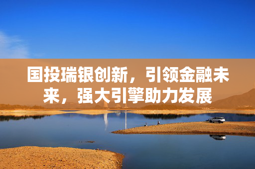 国投瑞银创新，引领金融未来，强大引擎助力发展