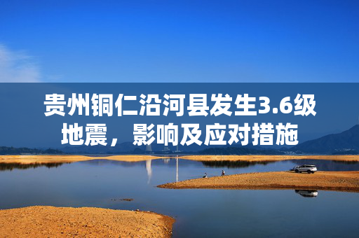 贵州铜仁沿河县发生3.6级地震，影响及应对措施
