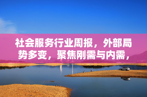社会服务行业周报，外部局势多变，聚焦刚需与内需，希望符合您的要求，您也可酌情调整。