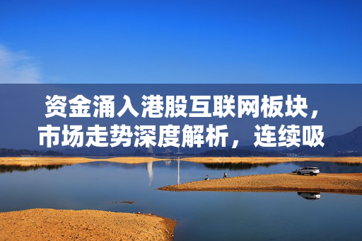 资金涌入港股互联网板块，市场走势深度解析，连续吸金近5亿元，涨幅达2%的强劲表现