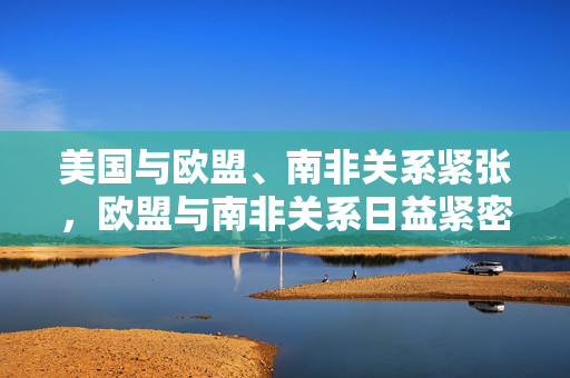 美国与欧盟、南非关系紧张，欧盟与南非关系日益紧密的背后