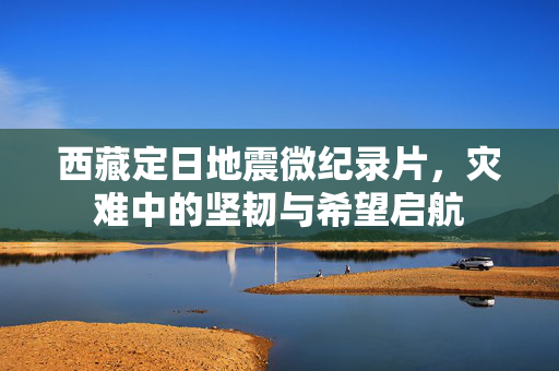 西藏定日地震微纪录片，灾难中的坚韧与希望启航