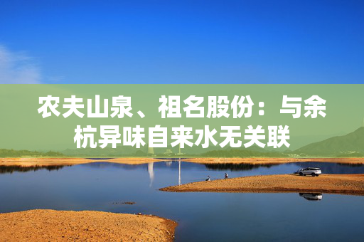 农夫山泉、祖名股份：与余杭异味自来水无关联