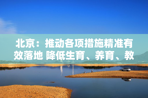 北京：推动各项措施精准有效落地 降低生育、养育、教育成本