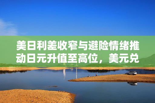 美日利差收窄与避险情绪推动日元升值至高位，美元兑日元跌势加速