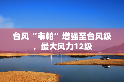 台风“韦帕”增强至台风级，最大风力12级