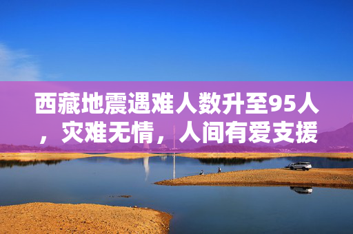 西藏地震遇难人数升至95人，灾难无情，人间有爱支援行动进行中