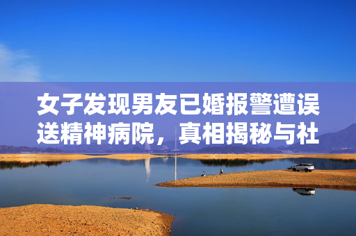 女子发现男友已婚报警遭误送精神病院，真相揭秘与社会反思