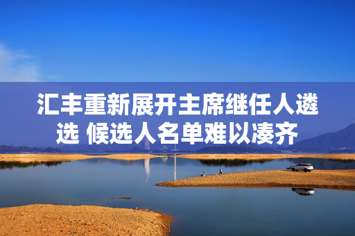 汇丰重新展开主席继任人遴选 候选人名单难以凑齐