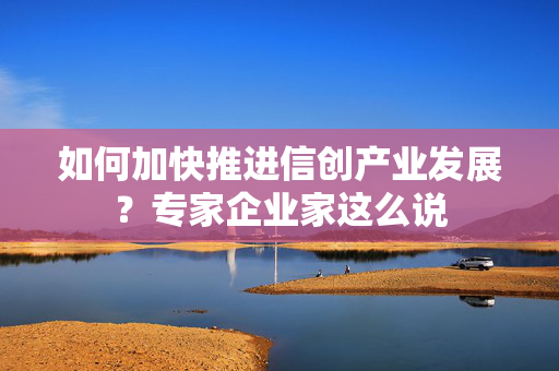 如何加快推进信创产业发展？专家企业家这么说