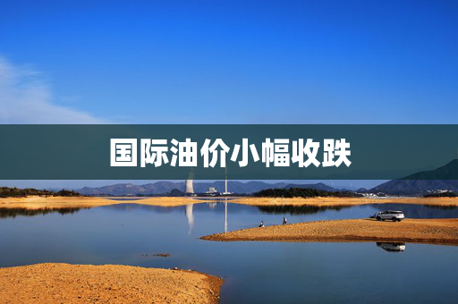 国际油价小幅收跌