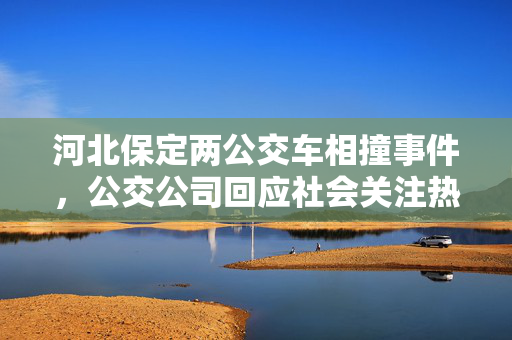 河北保定两公交车相撞事件，公交公司回应社会关注热议