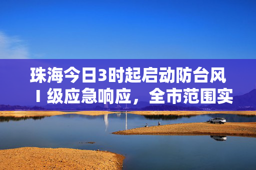 珠海今日3时起启动防台风Ⅰ级应急响应，全市范围实行“五停”