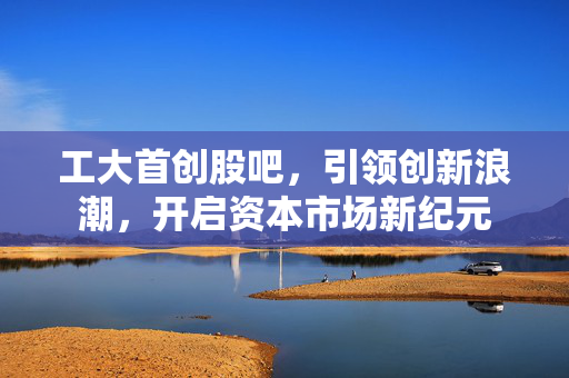 工大首创股吧，引领创新浪潮，开启资本市场新纪元