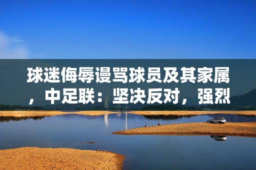 球迷侮辱谩骂球员及其家属，中足联：坚决反对，强烈谴责