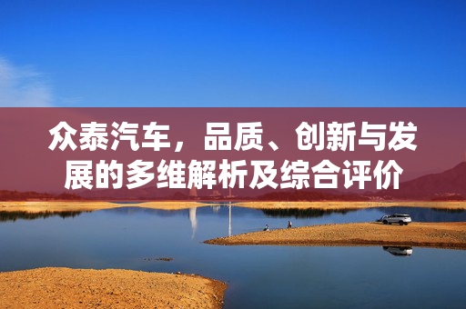 众泰汽车，品质、创新与发展的多维解析及综合评价