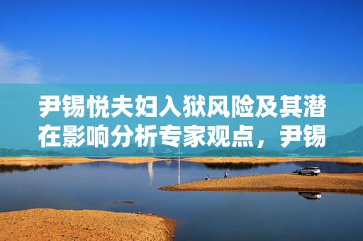 尹锡悦夫妇入狱风险及其潜在影响分析专家观点，尹锡悦与妻子面临共同入狱风险分析