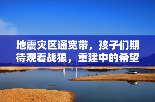 地震灾区通宽带，孩子们期待观看战狼，重建中的希望与期待