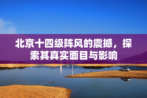 北京十四级阵风的震撼，探索其真实面目与影响