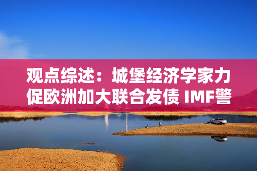 观点综述：城堡经济学家力促欧洲加大联合发债 IMF警示英国增长承压