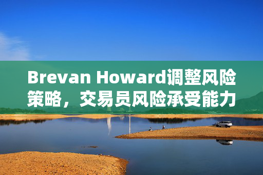 Brevan Howard调整风险策略，交易员风险承受能力降低，损失控制线提升至5%