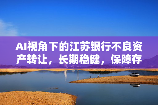 AI视角下的江苏银行不良资产转让，长期稳健，保障存款安全信心足