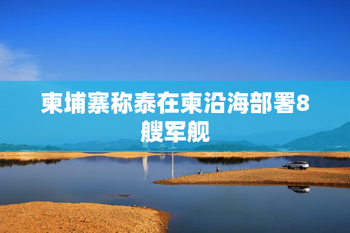 柬埔寨称泰在柬沿海部署8艘军舰