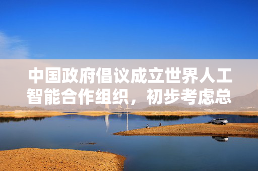 中国政府倡议成立世界人工智能合作组织，初步考虑总部设在上海