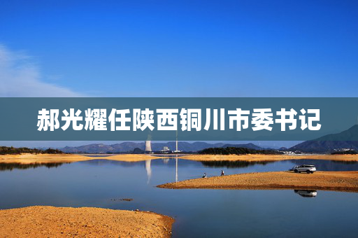 郝光耀任陕西铜川市委书记