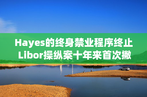 Hayes的终身禁业程序终止 Libor操纵案十年来首次撇清所有法律纠纷