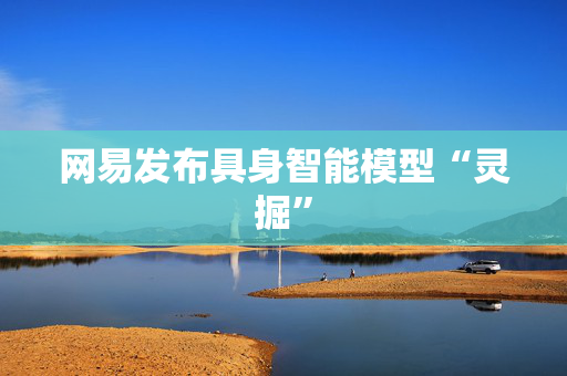网易发布具身智能模型“灵掘”