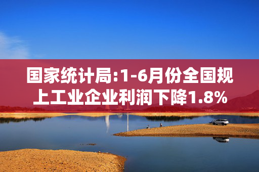 国家统计局:1-6月份全国规上工业企业利润下降1.8%