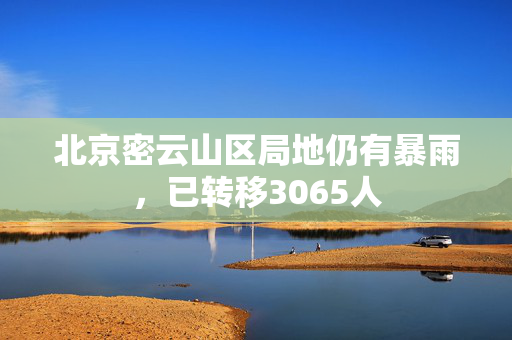 北京密云山区局地仍有暴雨，已转移3065人