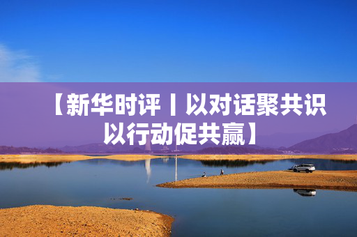 【新华时评丨以对话聚共识以行动促共赢】