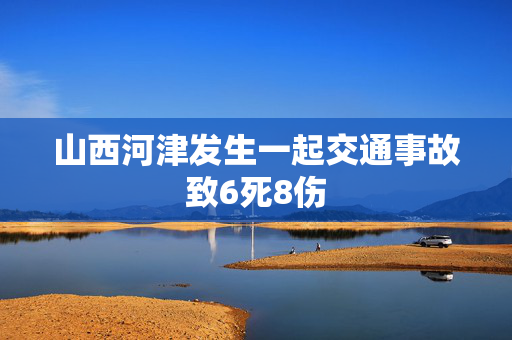 山西河津发生一起交通事故致6死8伤