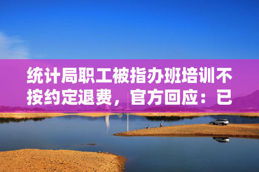 统计局职工被指办班培训不按约定退费，官方回应：已成立专班