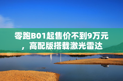 零跑B01起售价不到9万元，高配版搭载激光雷达