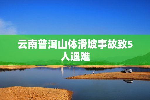 云南普洱山体滑坡事故致5人遇难