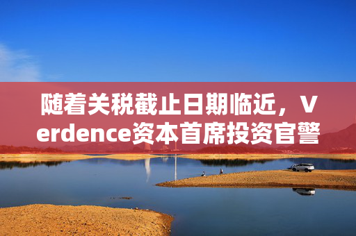 随着关税截止日期临近，Verdence资本首席投资官警告：“当前市场正按完美情境定价”