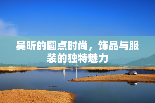 吴昕的圆点时尚，饰品与服装的独特魅力